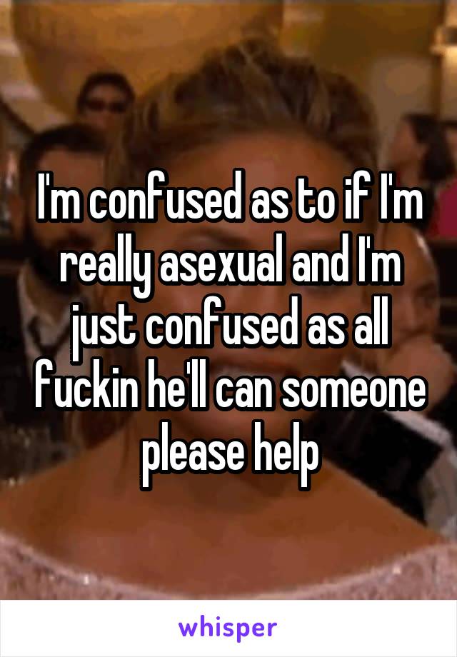 I'm confused as to if I'm really asexual and I'm just confused as all fuckin he'll can someone please help