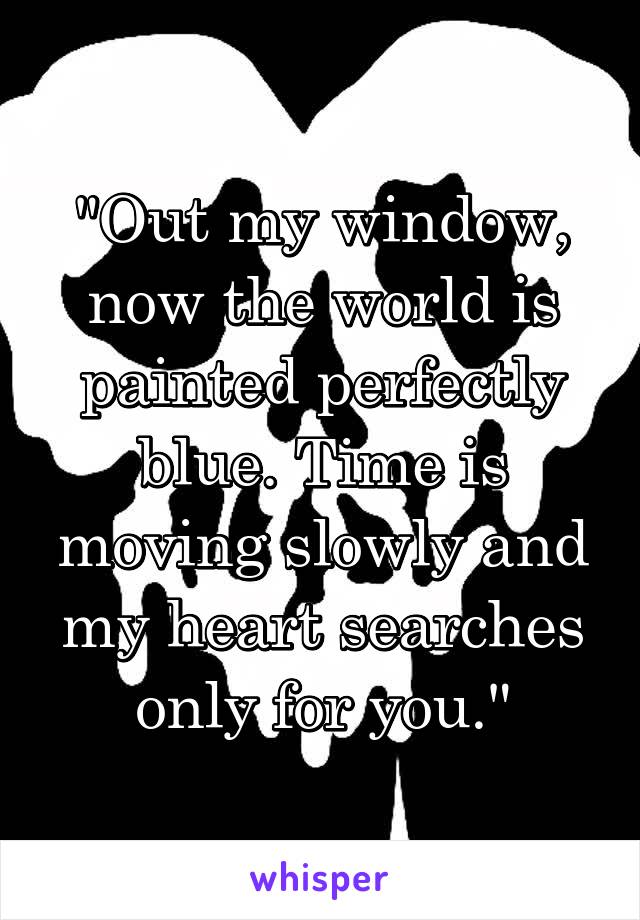 "Out my window, now the world is painted perfectly blue. Time is moving slowly and my heart searches only for you."