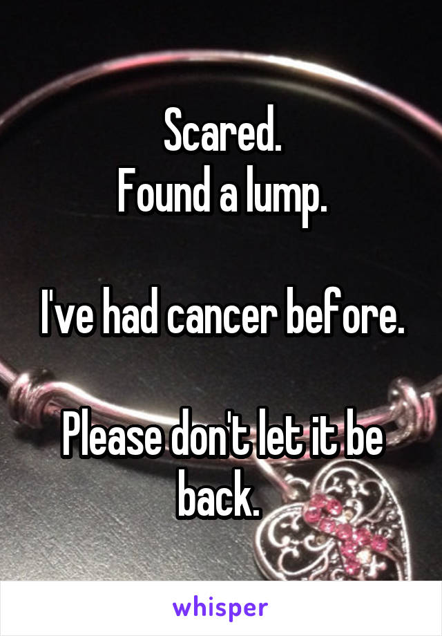 Scared.
Found a lump.

I've had cancer before. 
Please don't let it be back. 