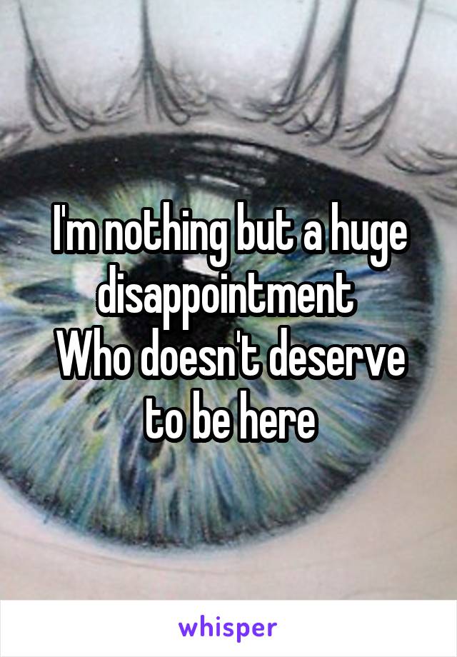 I'm nothing but a huge disappointment 
Who doesn't deserve to be here