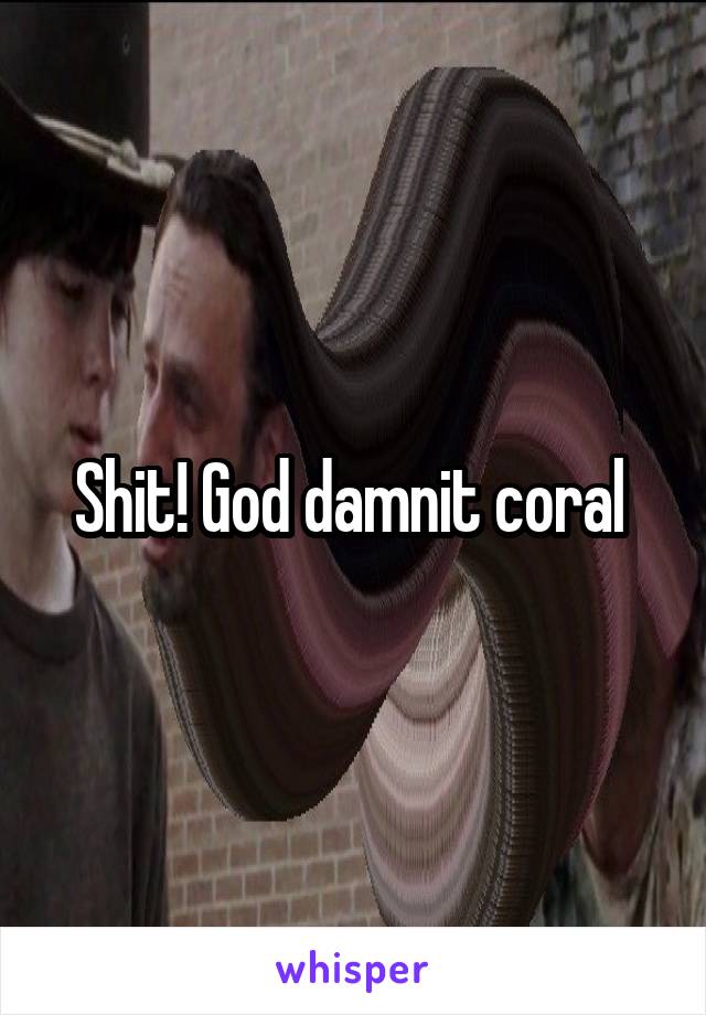 Shit! God damnit coral 