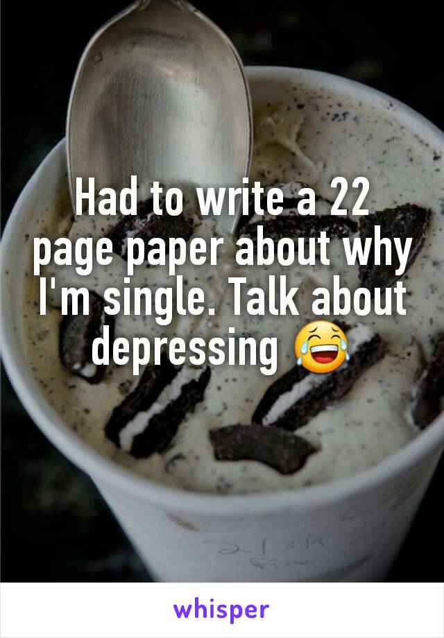 Had to write a 22 page paper about why I'm single. Talk about depressing 😂