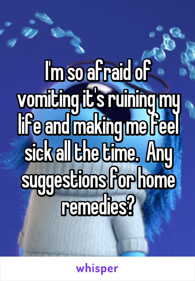 I'm so afraid of vomiting it's ruining my life and making me feel sick all the time.  Any suggestions for home remedies?