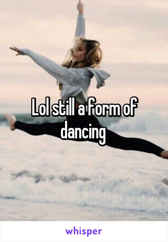 Lol still a form of dancing 