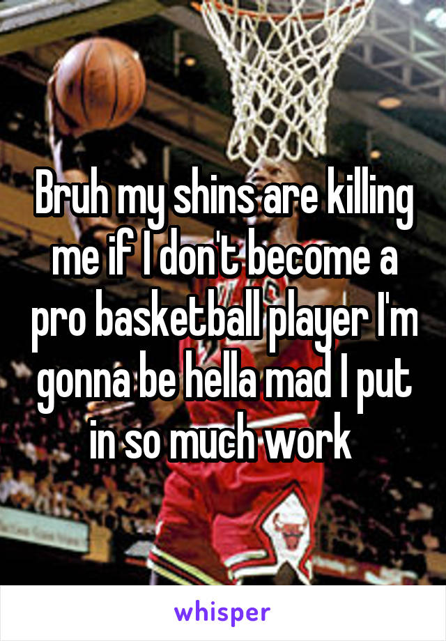 Bruh my shins are killing me if I don't become a pro basketball player I'm gonna be hella mad I put in so much work 