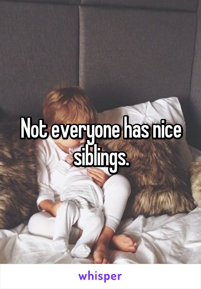 Not everyone has nice siblings.