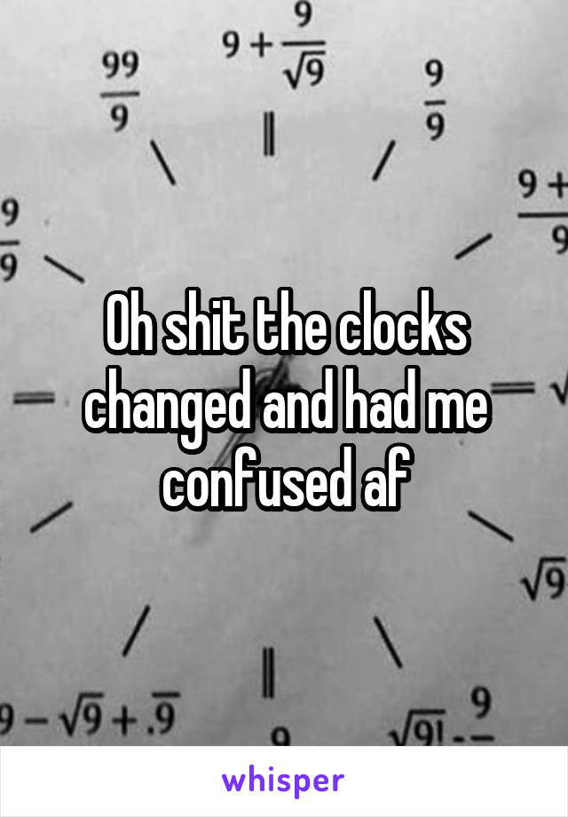 Oh shit the clocks changed and had me confused af