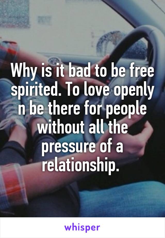 Why is it bad to be free spirited. To love openly n be there for people without all the pressure of a relationship. 