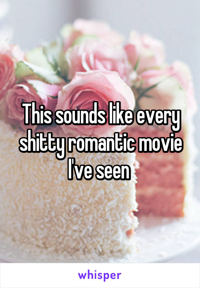 This sounds like every shitty romantic movie I've seen 