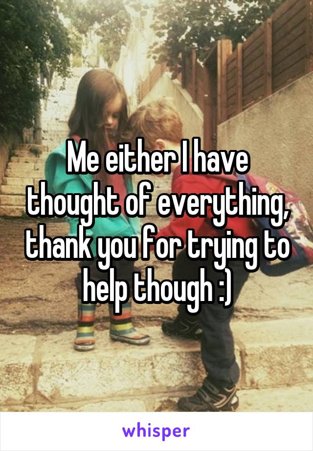 Me either I have thought of everything, thank you for trying to help though :)