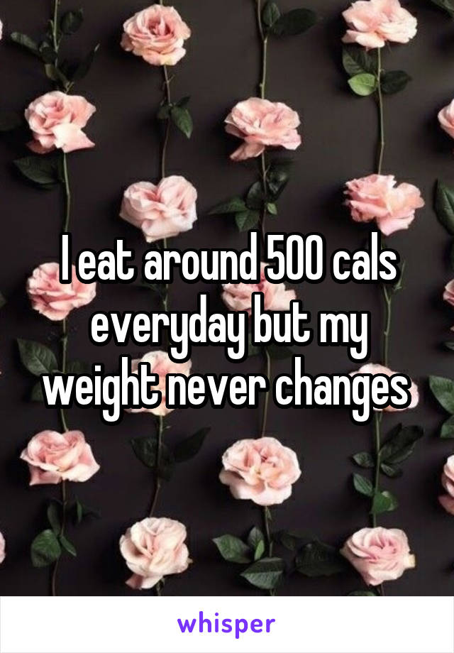 I eat around 500 cals everyday but my weight never changes 