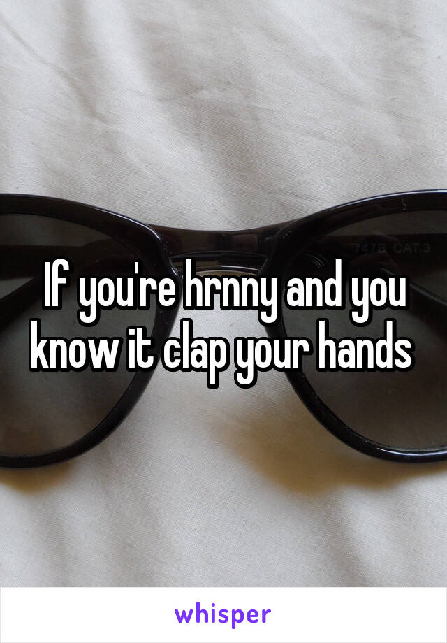 If you're hrnny and you know it clap your hands 