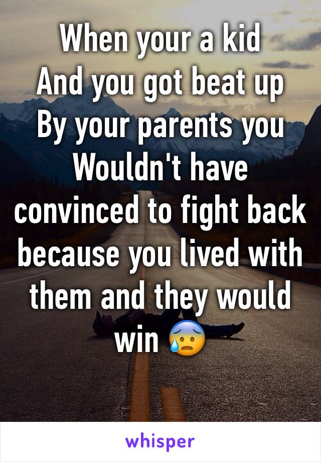 When your a kid
And you got beat up
By your parents you 
Wouldn't have convinced to fight back because you lived with them and they would win 😰 