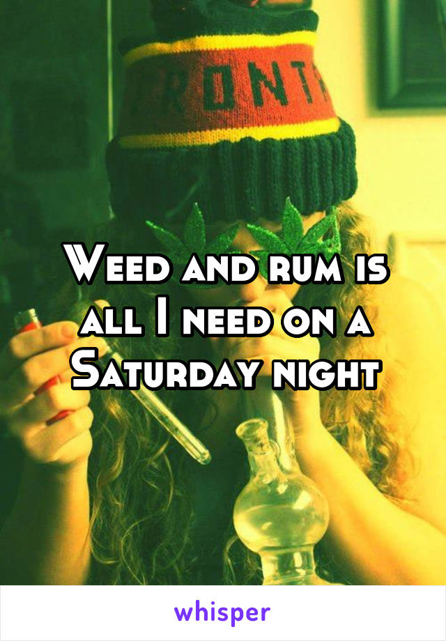 Weed and rum is all I need on a Saturday night