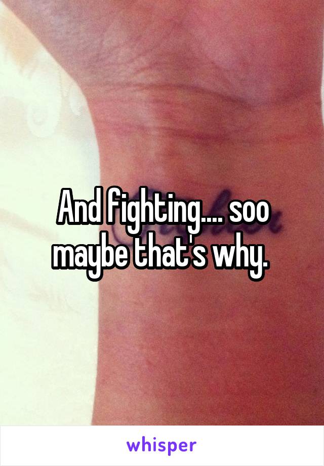 And fighting.... soo maybe that's why. 