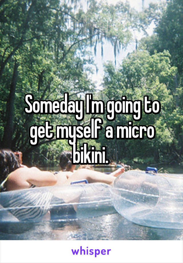 Someday I'm going to get myself a micro bikini. 