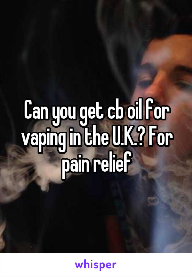 Can you get cb oil for vaping in the U.K.? For pain relief