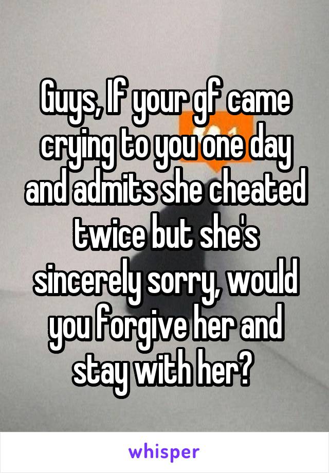 Guys, If your gf came crying to you one day and admits she cheated twice but she's sincerely sorry, would you forgive her and stay with her? 