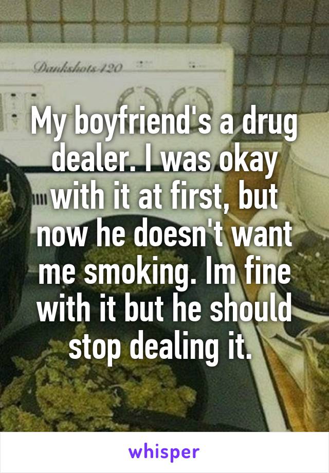 My boyfriend's a drug dealer. I was okay with it at first, but now he doesn't want me smoking. Im fine with it but he should stop dealing it. 