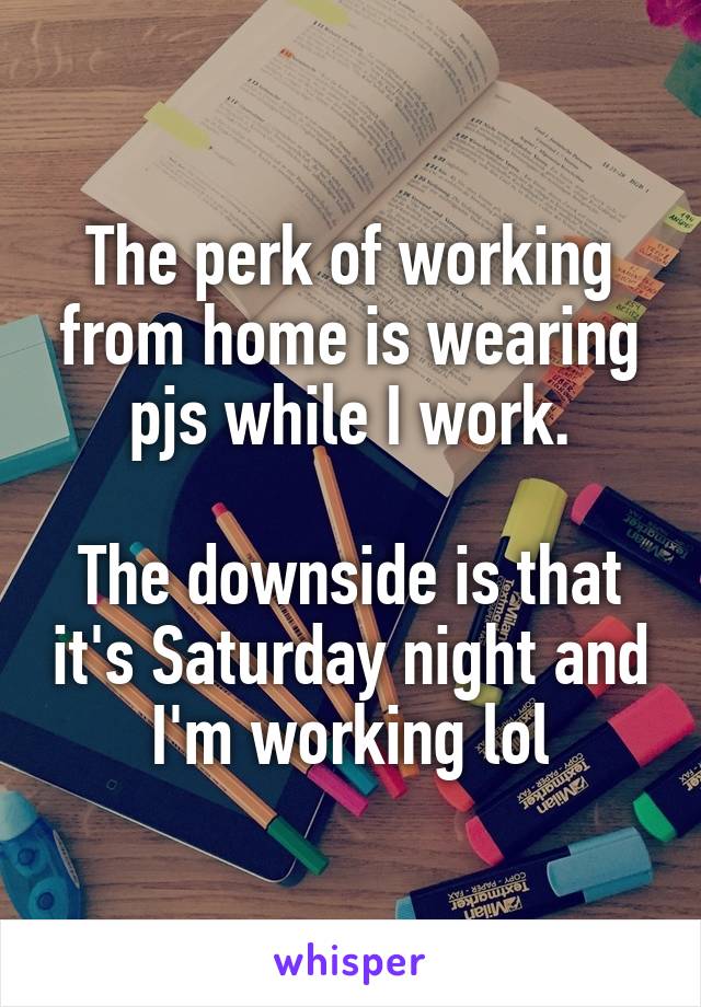 The perk of working from home is wearing pjs while I work.

The downside is that it's Saturday night and I'm working lol