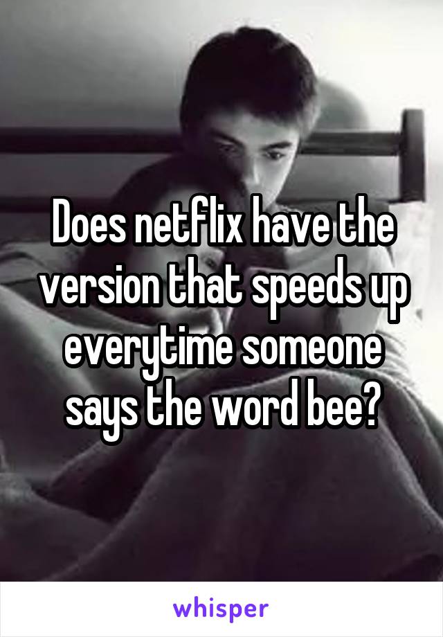 Does netflix have the version that speeds up everytime someone says the word bee?