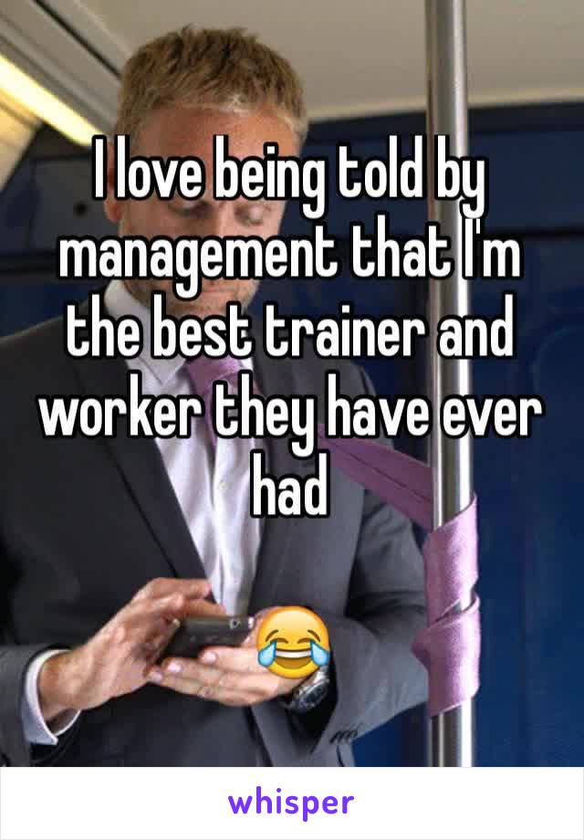 I love being told by management that I'm the best trainer and worker they have ever had 

😂