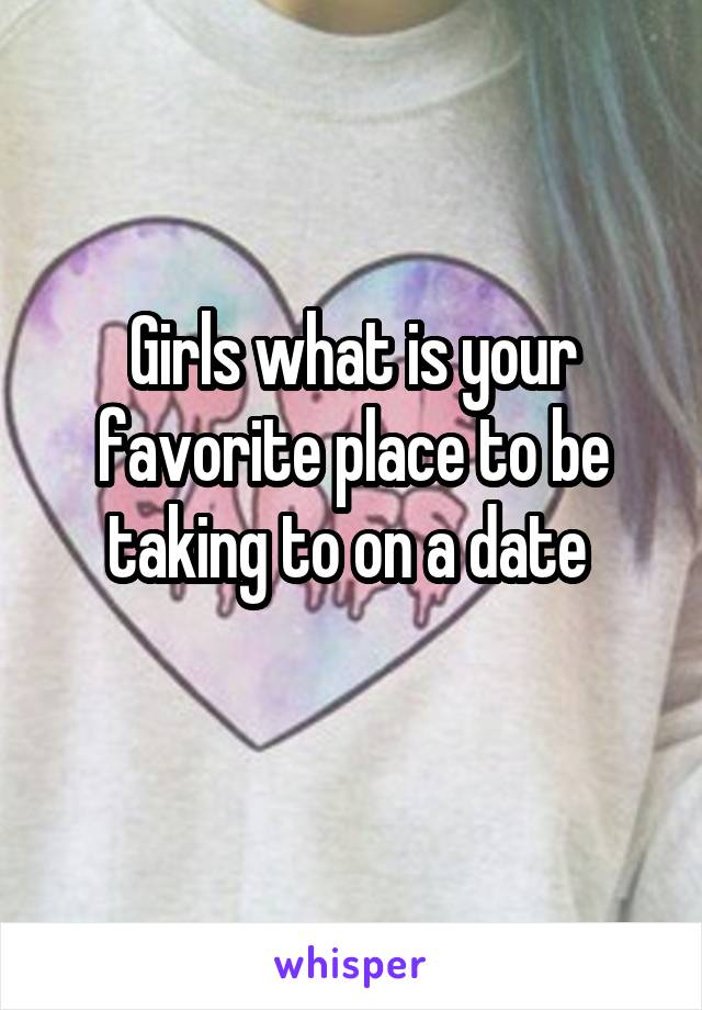 Girls what is your favorite place to be taking to on a date 
