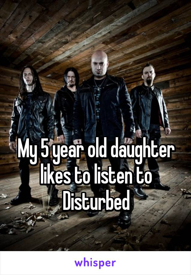 


My 5 year old daughter likes to listen to Disturbed