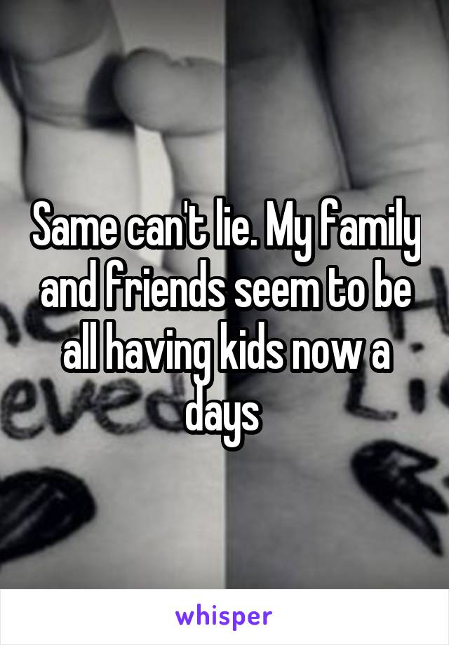 Same can't lie. My family and friends seem to be all having kids now a days 