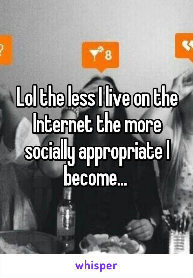 Lol the less I live on the Internet the more socially appropriate I become... 