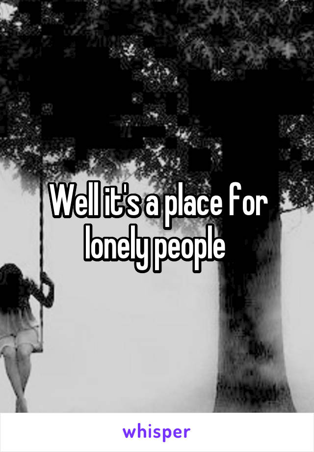 Well it's a place for lonely people 