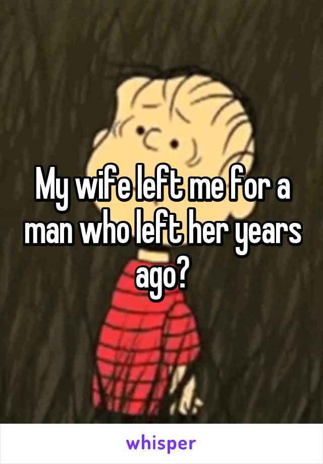 My wife left me for a man who left her years ago?