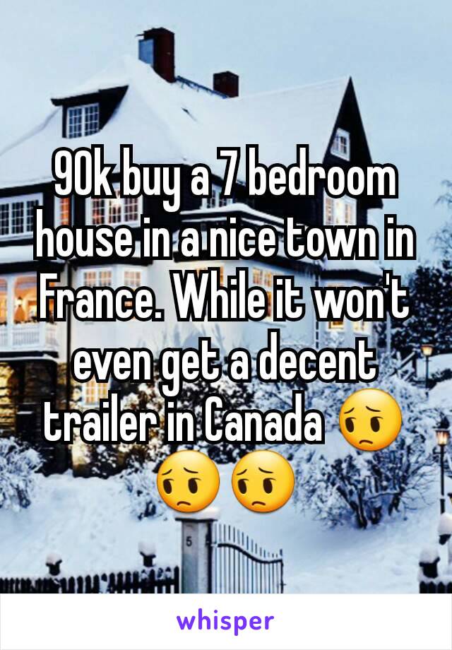 90k buy a 7 bedroom house in a nice town in France. While it won't even get a decent trailer in Canada 😔😔😔