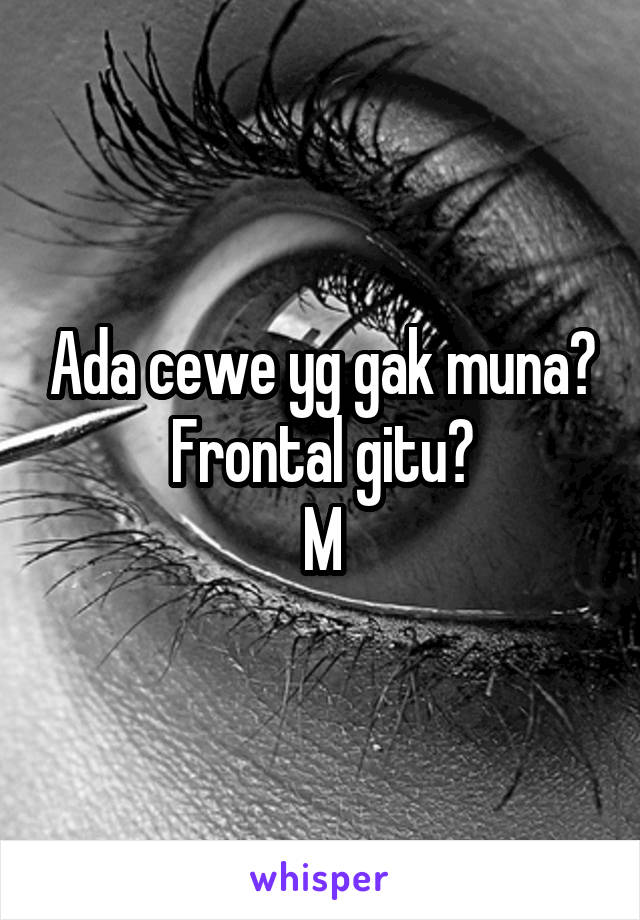 Ada cewe yg gak muna? Frontal gitu?
M