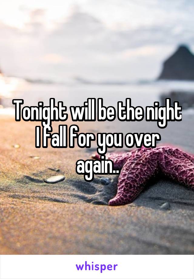 Tonight will be the night I fall for you over again..