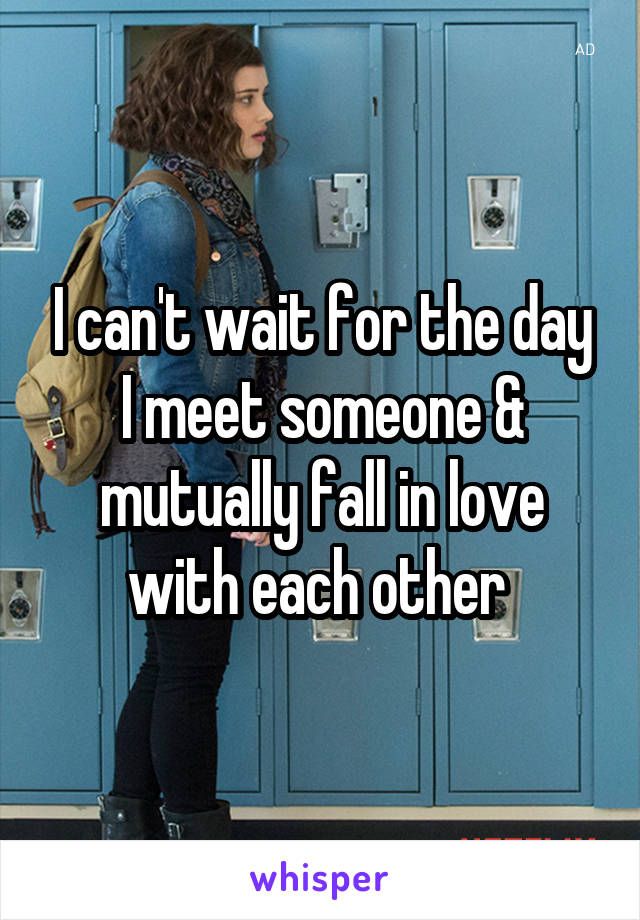 I can't wait for the day I meet someone & mutually fall in love with each other 