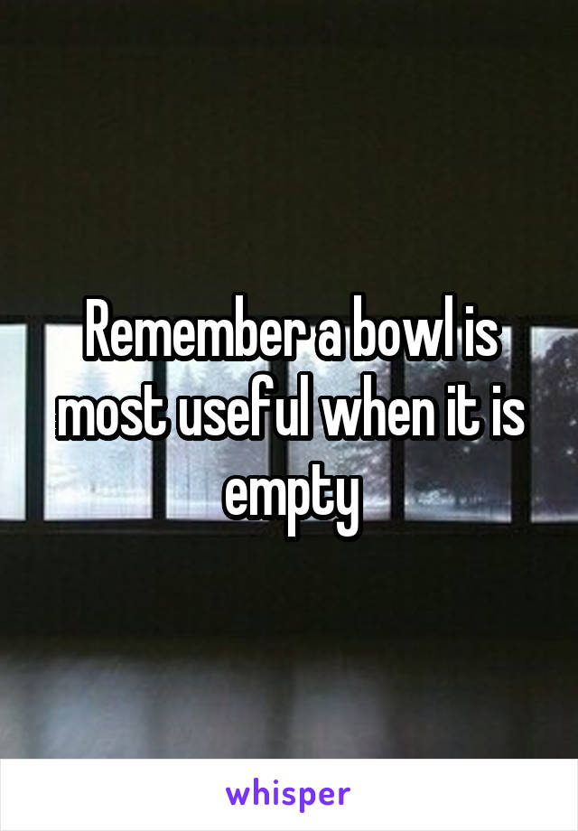 Remember a bowl is most useful when it is empty