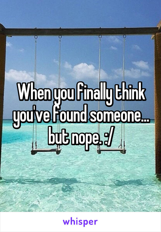 When you finally think you've found someone... but nope. :/