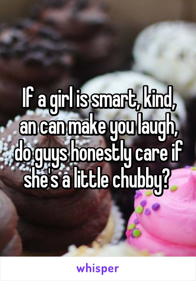 If a girl is smart, kind, an can make you laugh, do guys honestly care if she's a little chubby? 