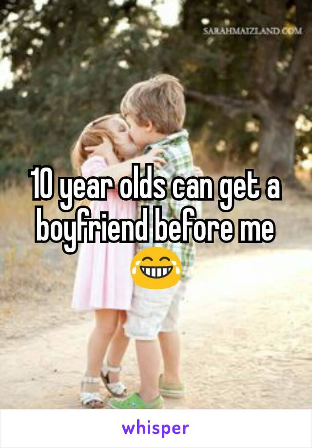 10 year olds can get a boyfriend before me 😂