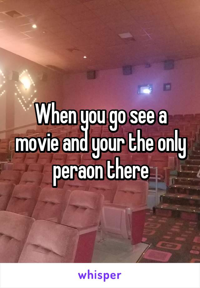 When you go see a movie and your the only peraon there