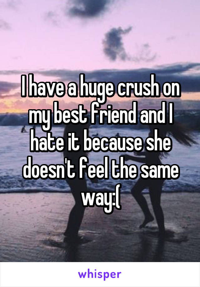 I have a huge crush on my best friend and I hate it because she doesn't feel the same way:(