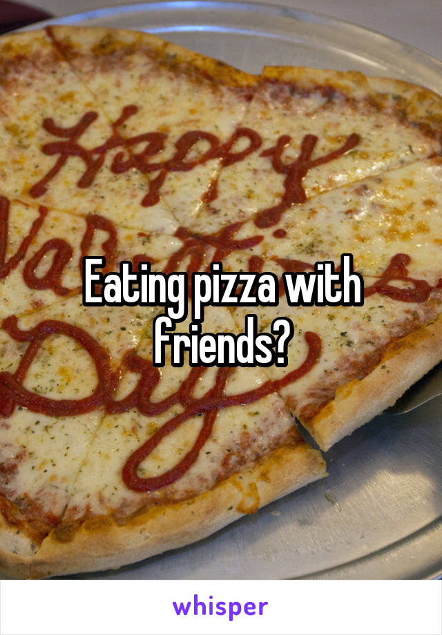 Eating pizza with friends?