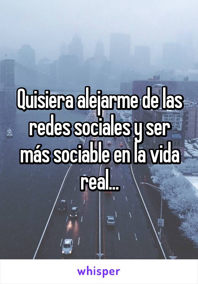 Quisiera alejarme de las redes sociales y ser más sociable en la vida real...