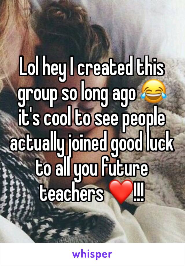 Lol hey I created this group so long ago 😂 it's cool to see people actually joined good luck to all you future teachers ❤️!!!