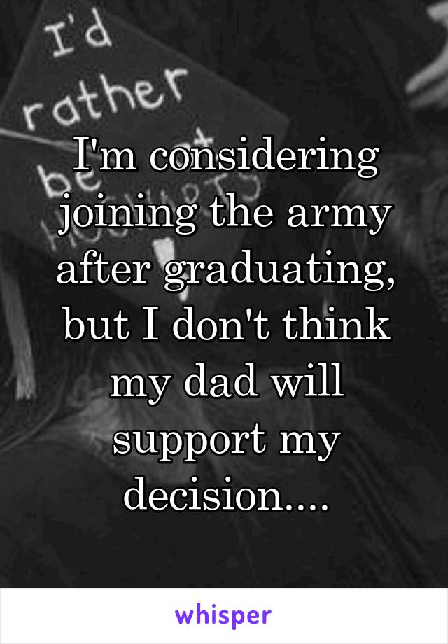 I'm considering joining the army after graduating, but I don't think my dad will support my decision....