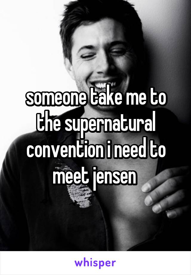 someone take me to the supernatural convention i need to meet jensen 