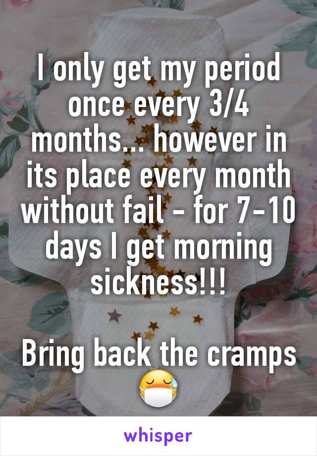 I only get my period once every 3/4 months... however in its place every month without fail - for 7-10 days I get morning sickness!!!

Bring back the cramps 😷