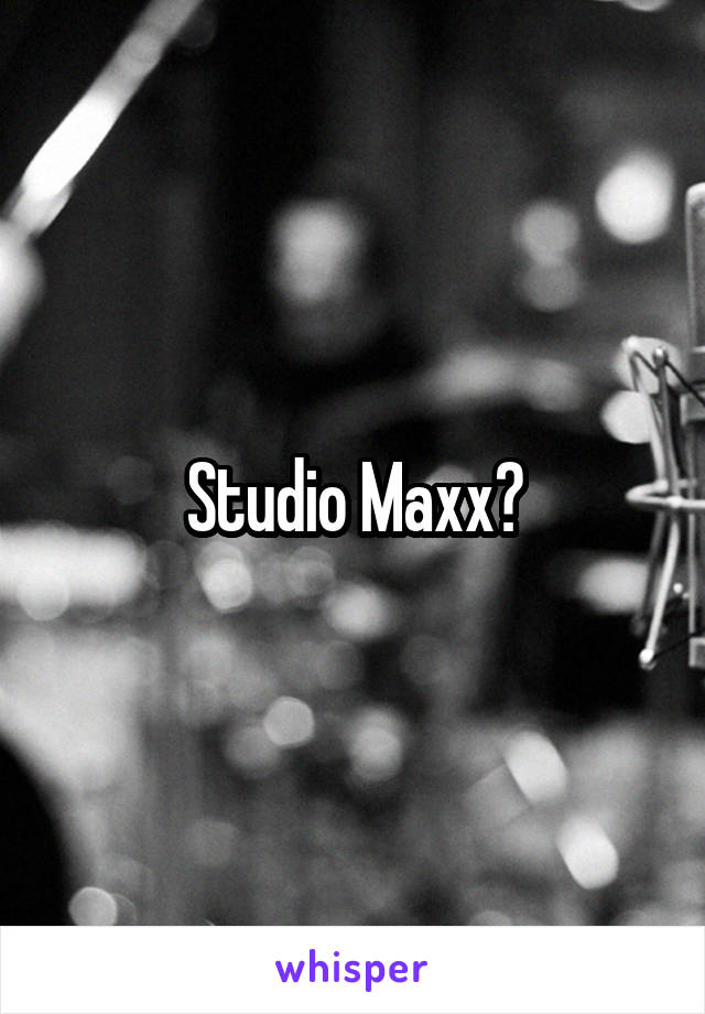 Studio Maxx?