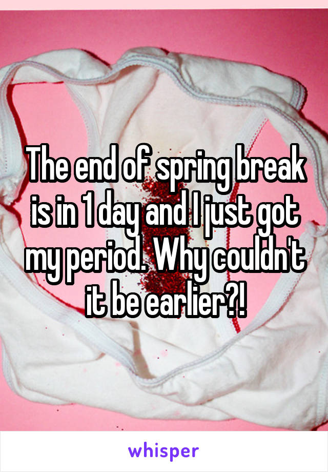 The end of spring break is in 1 day and I just got my period. Why couldn't it be earlier?!